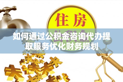 诚信如何通过公积金咨询代办提取服务优化财务规划