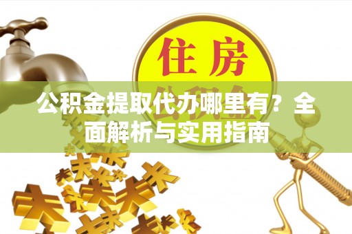 诚信公积金提取代办哪里有？全面解析与实用指南