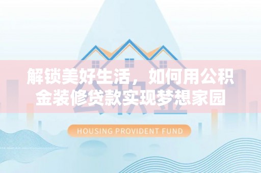 诚信解锁美好生活，如何用公积金装修贷款实现梦想家园