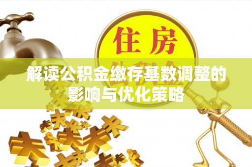 诚信解读公积金缴存基数调整的影响与优化策略