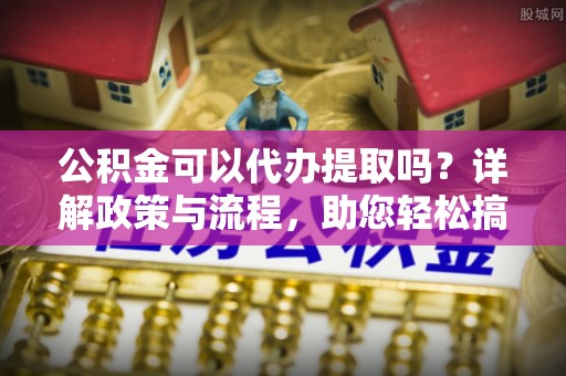 诚信公积金可以代办提取吗？详解政策与流程，助您轻松搞定！