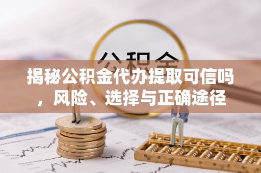 诚信揭秘公积金代办提取可信吗，风险、选择与正确途径