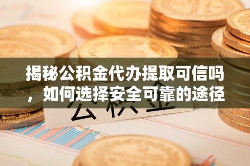 诚信揭秘公积金代办提取可信吗，如何选择安全可靠的途径