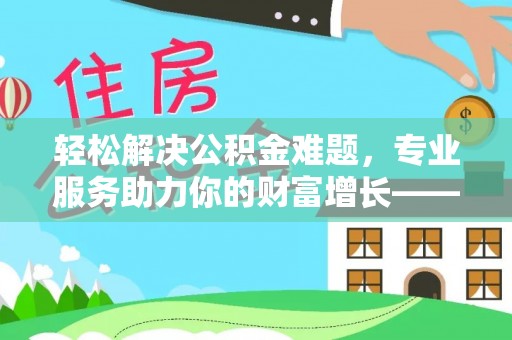 诚信轻松解决公积金难题，专业服务助力你的财富增长——代办公积金提取