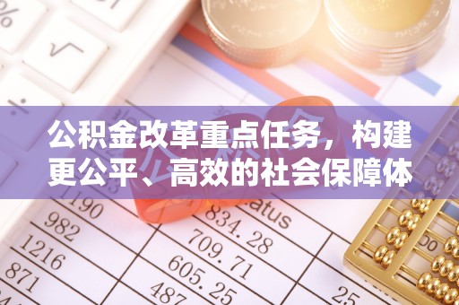 诚信公积金改革重点任务，构建更公平、高效的社会保障体系
