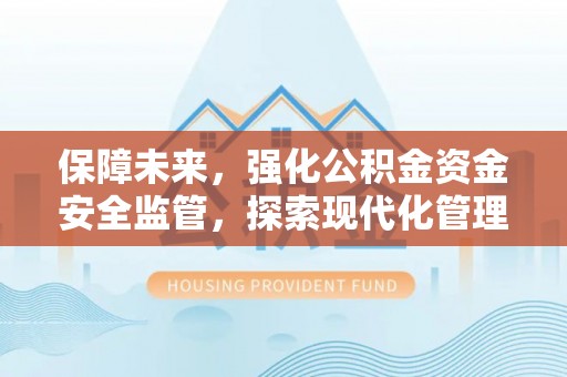诚信保障未来，强化公积金资金安全监管，探索现代化管理新路径
