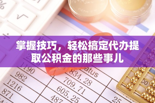 诚信掌握技巧，轻松搞定代办提取公积金的那些事儿