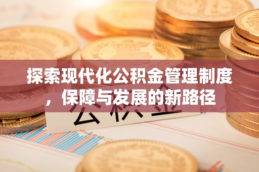 诚信探索现代化公积金管理制度，保障与发展的新路径