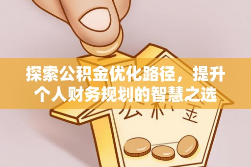 诚信探索公积金优化路径，提升个人财务规划的智慧之选