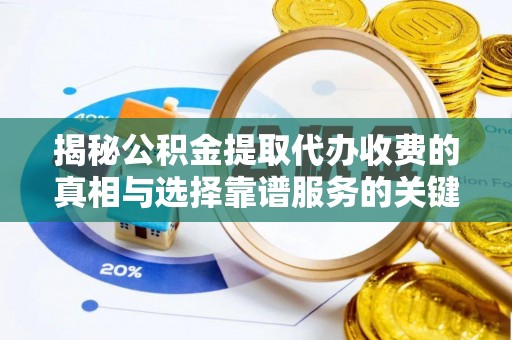 诚信揭秘公积金提取代办收费的真相与选择靠谱服务的关键