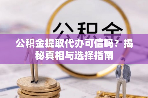 诚信公积金提取代办可信吗？揭秘真相与选择指南