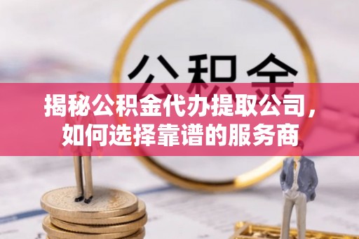诚信揭秘公积金代办提取公司，如何选择靠谱的服务商