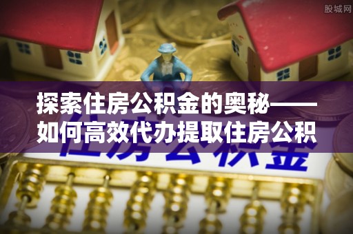 诚信探索住房公积金的奥秘——如何高效代办提取住房公积金