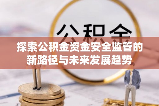 诚信探索公积金资金安全监管的新路径与未来发展趋势