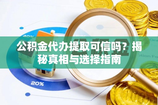 诚信公积金代办提取可信吗？揭秘真相与选择指南