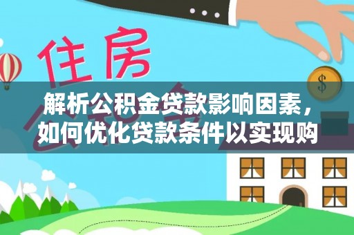 诚信解析公积金贷款影响因素，如何优化贷款条件以实现购房梦想