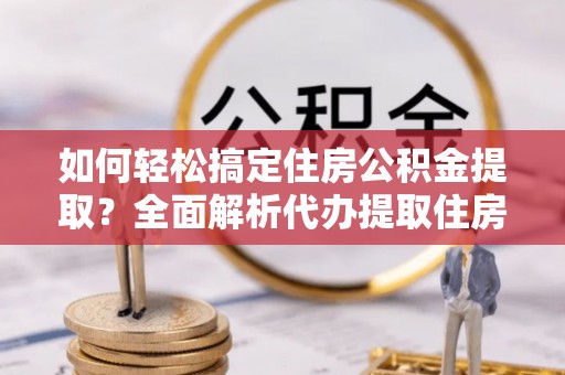 诚信如何轻松搞定住房公积金提取？全面解析代办提取住房公积金流程