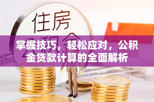 诚信掌握技巧，轻松应对，公积金贷款计算的全面解析