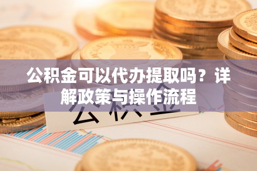诚信公积金可以代办提取吗？详解政策与操作流程