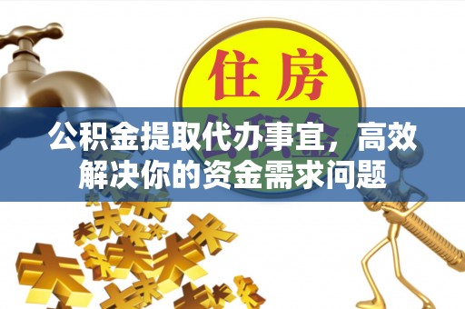 诚信公积金提取代办事宜，高效解决你的资金需求问题