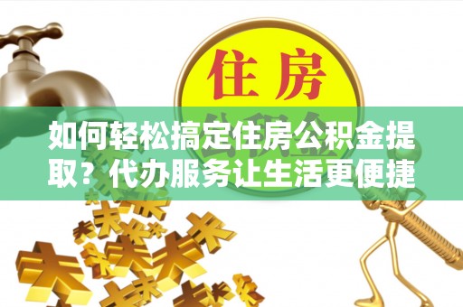 诚信如何轻松搞定住房公积金提取？代办服务让生活更便捷