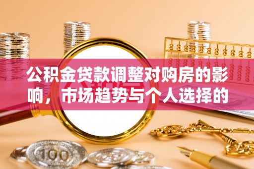 诚信公积金贷款调整对购房的影响，市场趋势与个人选择的深度解析