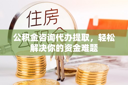 诚信公积金咨询代办提取，轻松解决你的资金难题
