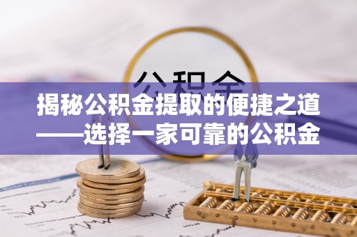 诚信揭秘公积金提取的便捷之道——选择一家可靠的公积金提取代办公司