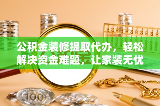 诚信公积金装修提取代办，轻松解决资金难题，让家装无忧