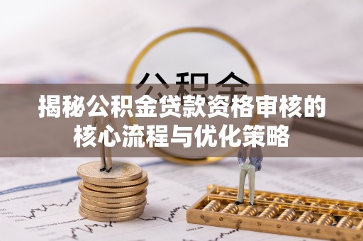 诚信揭秘公积金贷款资格审核的核心流程与优化策略
