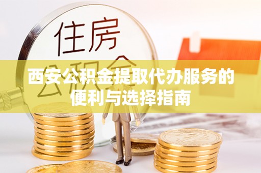 诚信西安公积金提取代办服务的便利与选择指南