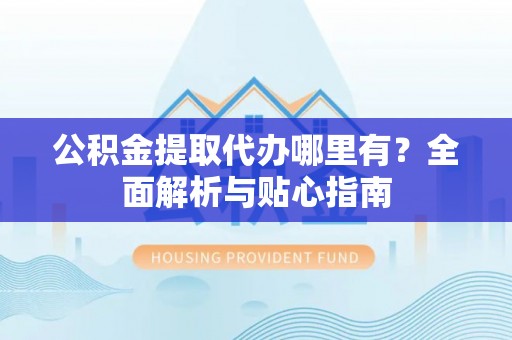 诚信公积金提取代办哪里有？全面解析与贴心指南