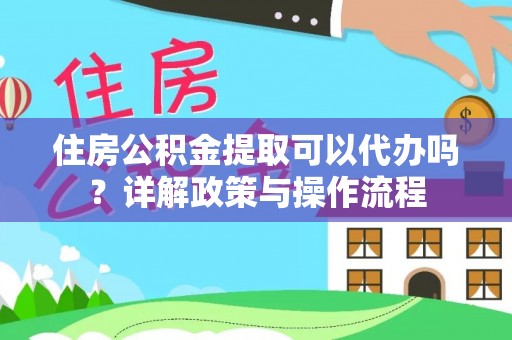 诚信住房公积金提取可以代办吗？详解政策与操作流程