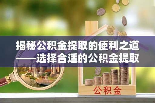 诚信揭秘公积金提取的便利之道——选择合适的公积金提取代办公司是关键