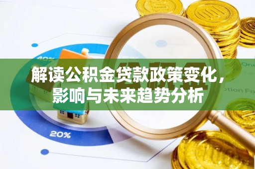 诚信解读公积金贷款政策变化，影响与未来趋势分析