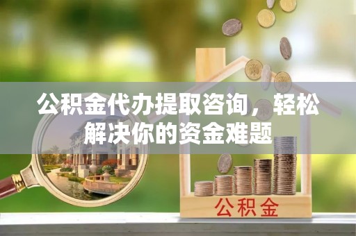 诚信公积金代办提取咨询，轻松解决你的资金难题