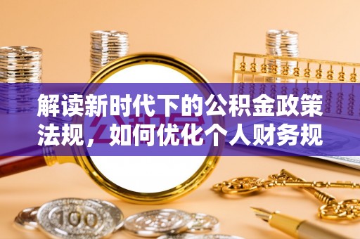 诚信解读新时代下的公积金政策法规，如何优化个人财务规划