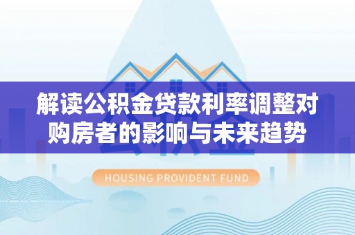诚信解读公积金贷款利率调整对购房者的影响与未来趋势