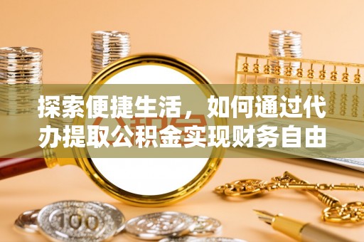 诚信探索便捷生活，如何通过代办提取公积金实现财务自由