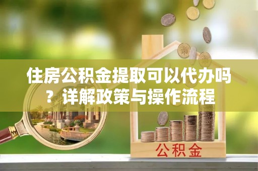 诚信住房公积金提取可以代办吗？详解政策与操作流程