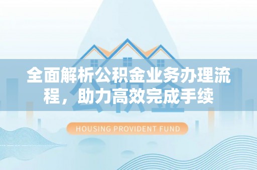 诚信全面解析公积金业务办理流程，助力高效完成手续