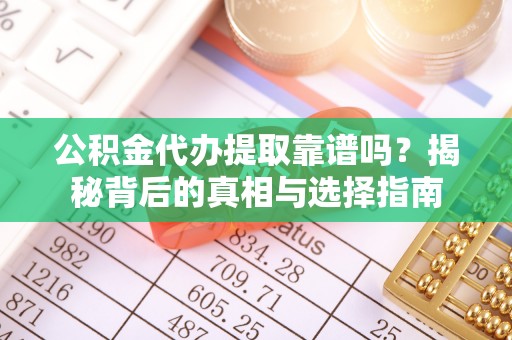 诚信公积金代办提取靠谱吗？揭秘背后的真相与选择指南