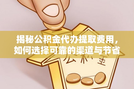 诚信揭秘公积金代办提取费用，如何选择可靠的渠道与节省成本