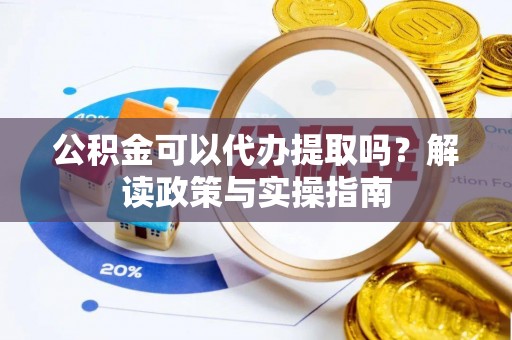 诚信公积金可以代办提取吗？解读政策与实操指南
