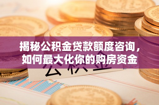 诚信揭秘公积金贷款额度咨询，如何最大化你的购房资金