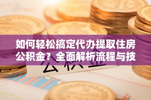 诚信如何轻松搞定代办提取住房公积金？全面解析流程与技巧