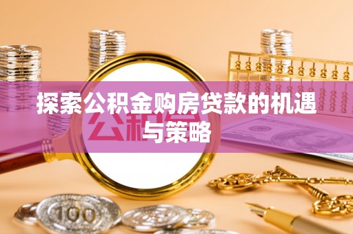诚信探索公积金购房贷款的机遇与策略