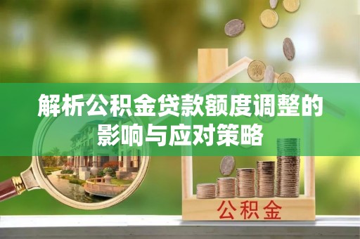 诚信解析公积金贷款额度调整的影响与应对策略