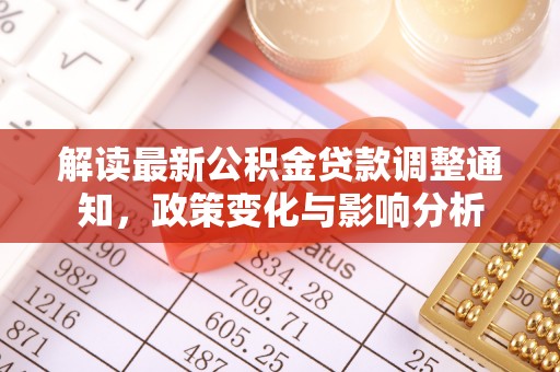 诚信解读最新公积金贷款调整通知，政策变化与影响分析