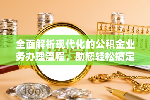 诚信全面解析现代化的公积金业务办理流程，助您轻松搞定每一笔交易